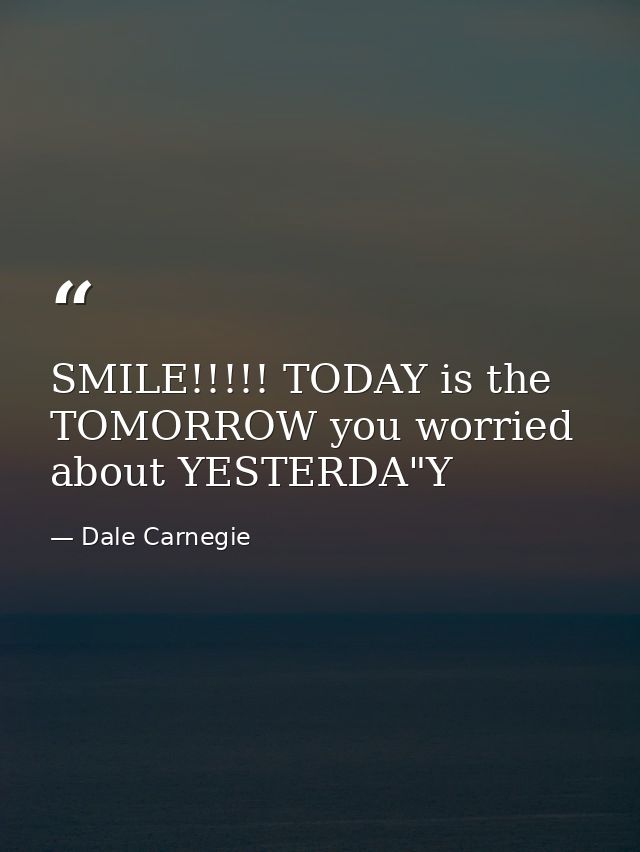SMILE!!!!! TODAY is the TOMORROW you worried about YESTERDA"Y — Dale Carnegie