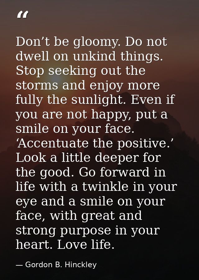 Don’t be gloomy. Do not dwell on unkind things. Stop seeking out the storms and enjoy more fully the sunlight. Even if y — Gordon B. Hinckley