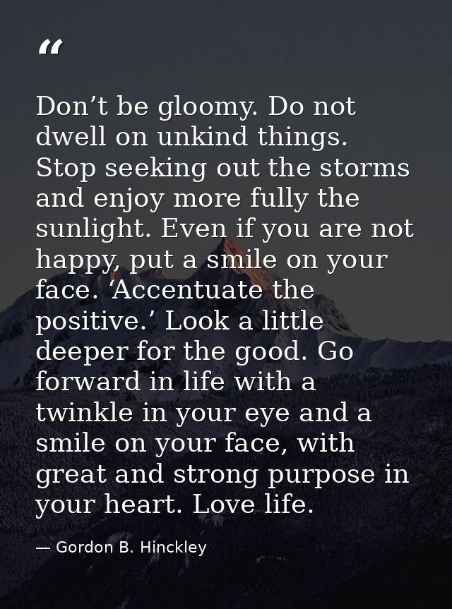 Don’t be gloomy. Do not dwell on unkind things. Stop seeking out the storms and enjoy more fully the sunlight. Even if y — Gordon B. Hinckley