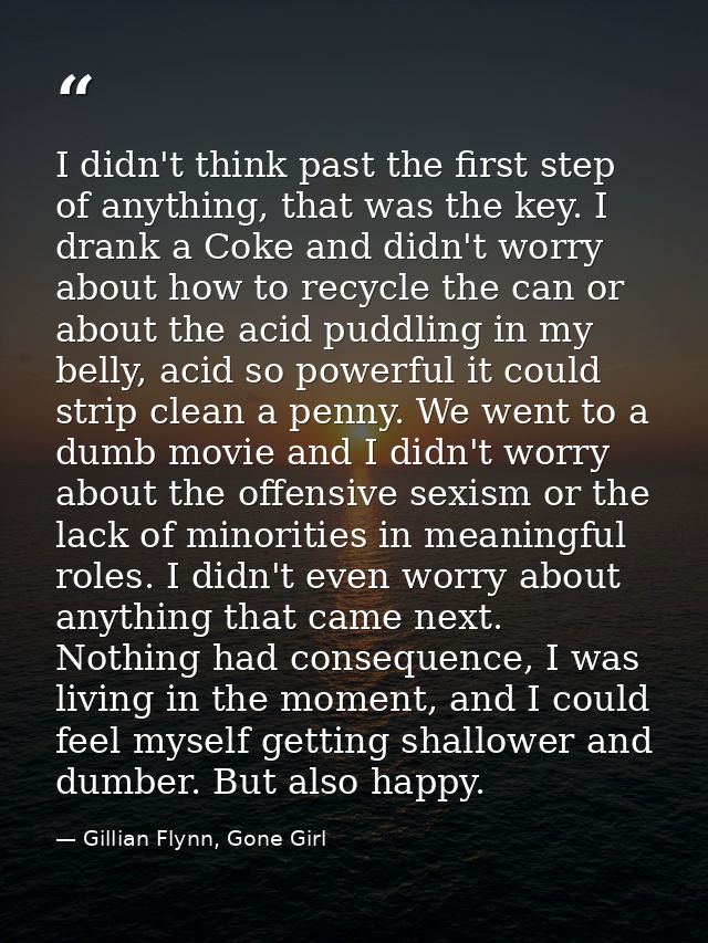 I didn't think past the first step of anything, that was the key. I drank a Coke and didn't worry about how to recycle t — Gillian Flynn, Gone Girl