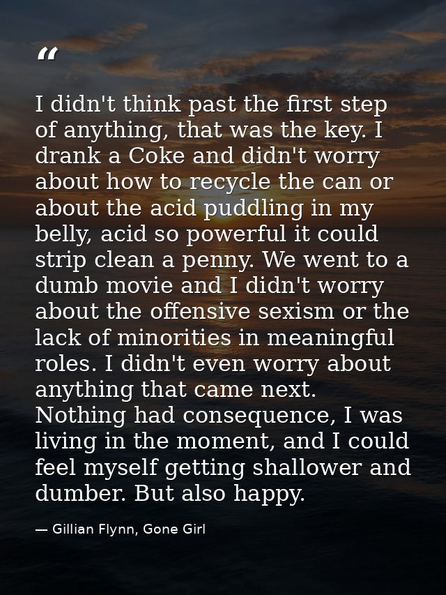I didn't think past the first step of anything, that was the key. I drank a Coke and didn't worry about how to recycle t — Gillian Flynn, Gone Girl