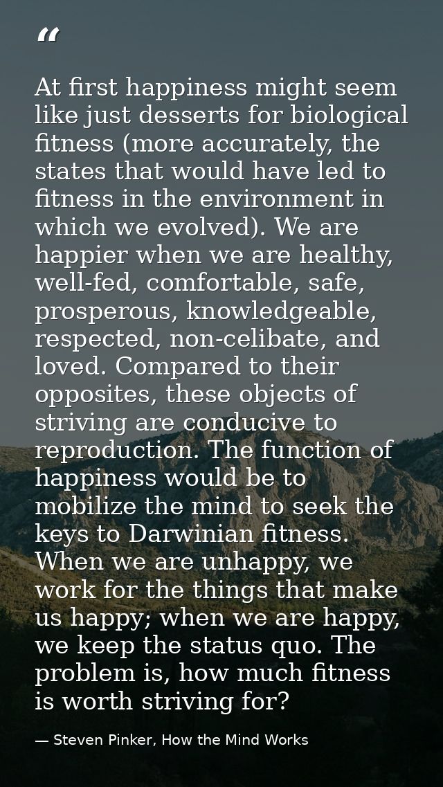 At first happiness might seem like just desserts for biological fitness (more accurately, the states that would have led — Steven Pinker, How the Mind Works