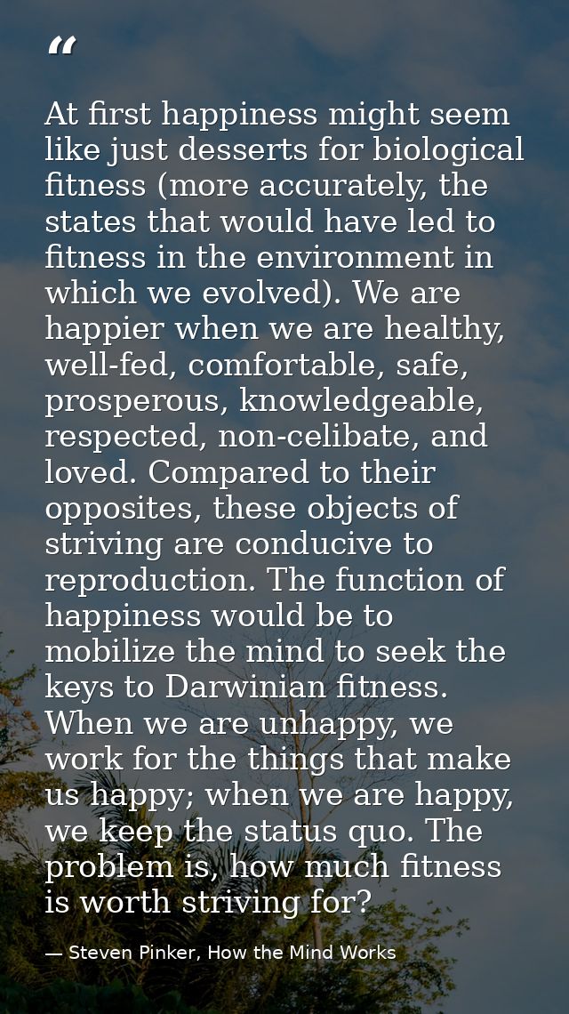 At first happiness might seem like just desserts for biological fitness (more accurately, the states that would have led — Steven Pinker, How the Mind Works