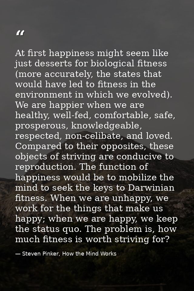 At first happiness might seem like just desserts for biological fitness (more accurately, the states that would have led — Steven Pinker, How the Mind Works