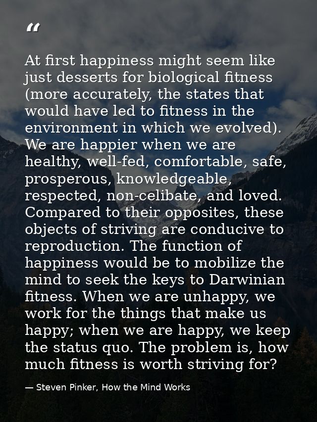 At first happiness might seem like just desserts for biological fitness (more accurately, the states that would have led — Steven Pinker, How the Mind Works