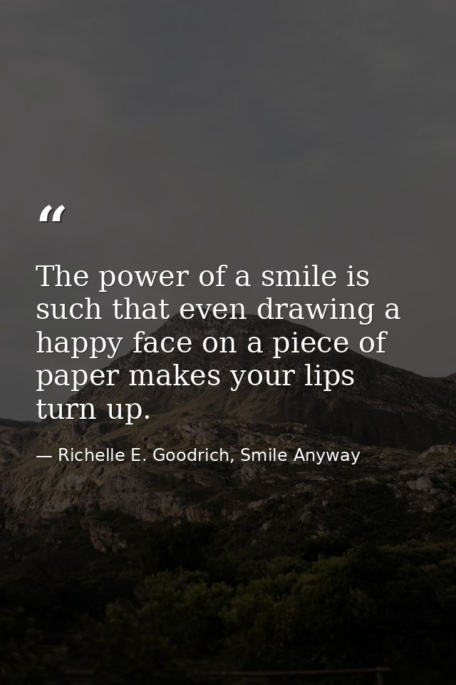 The power of a smile is such that even drawing a happy face on a piece of paper makes your lips turn up. — Richelle E. Goodrich, Smile Anyway