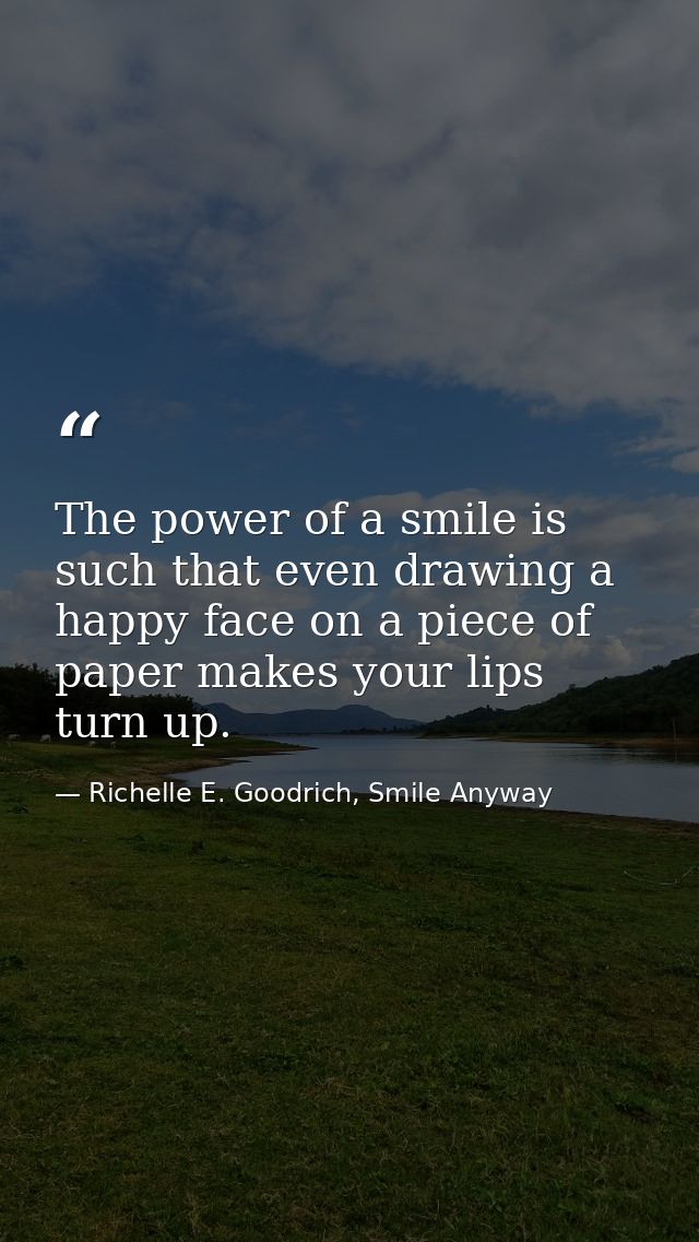The power of a smile is such that even drawing a happy face on a piece of paper makes your lips turn up. — Richelle E. Goodrich, Smile Anyway