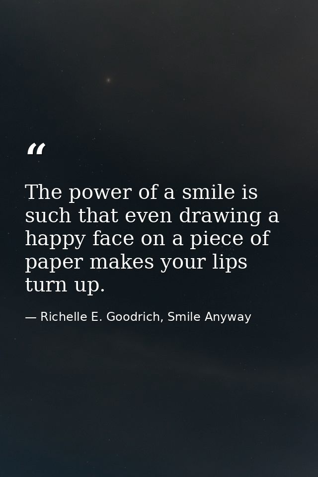 The power of a smile is such that even drawing a happy face on a piece of paper makes your lips turn up. — Richelle E. Goodrich, Smile Anyway