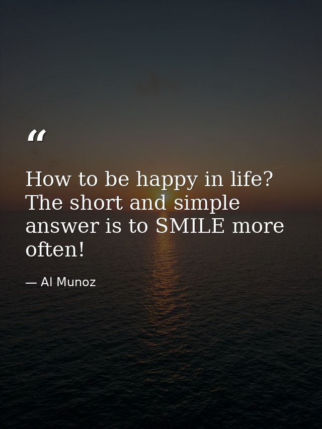 How to be happy in life? The short and simple answer is to SMILE more often! — Al Munoz