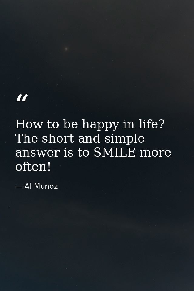 How to be happy in life? The short and simple answer is to SMILE more often! — Al Munoz