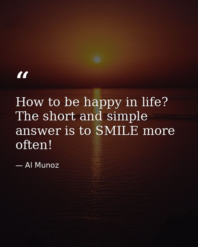How to be happy in life? The short and simple answer is to SMILE more often! — Al Munoz