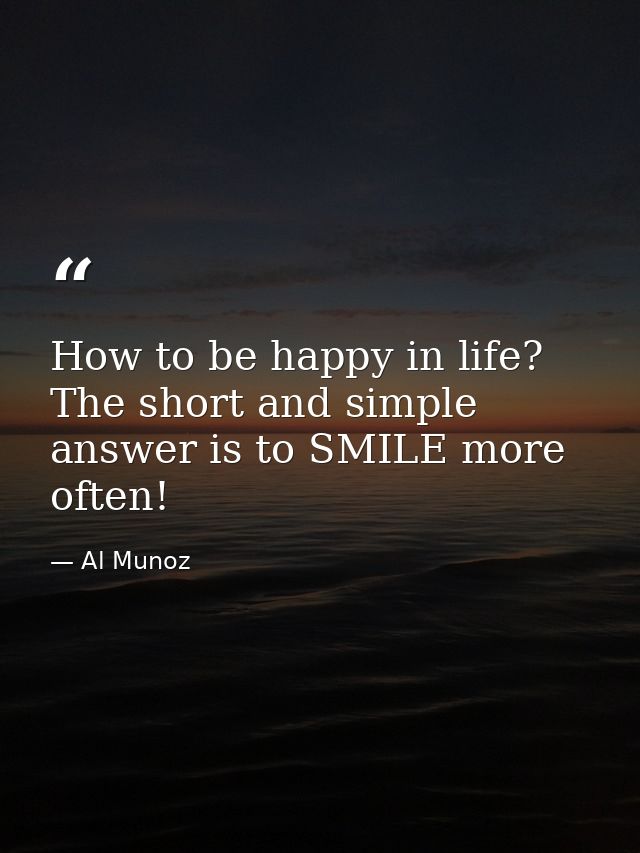How to be happy in life? The short and simple answer is to SMILE more often! — Al Munoz