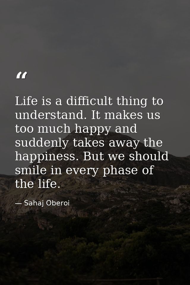 Life is a difficult thing to understand. It makes us too much happy and suddenly takes away the happiness. But we should — Sahaj Oberoi