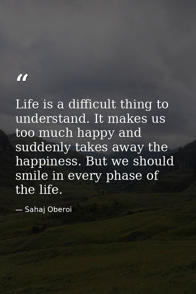 Life is a difficult thing to understand. It makes us too much happy and suddenly takes away the happiness. But we should — Sahaj Oberoi