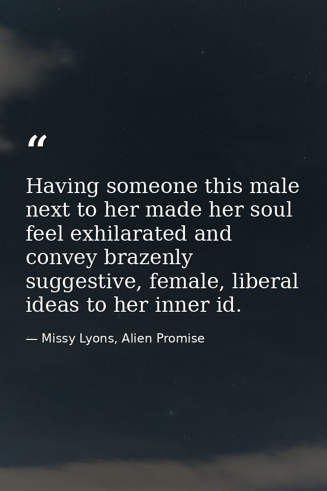 Having someone this male next to her made her soul feel exhilarated and convey brazenly suggestive, female, liberal idea — Missy Lyons, Alien Promise