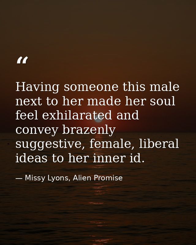 Having someone this male next to her made her soul feel exhilarated and convey brazenly suggestive, female, liberal idea — Missy Lyons, Alien Promise