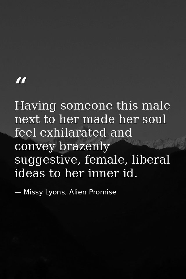 Having someone this male next to her made her soul feel exhilarated and convey brazenly suggestive, female, liberal idea — Missy Lyons, Alien Promise