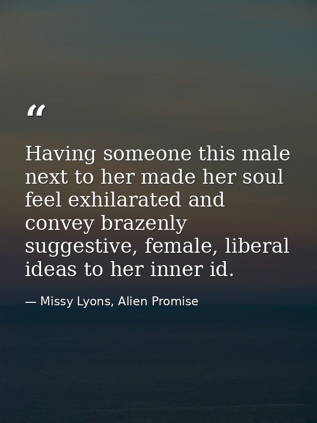 Having someone this male next to her made her soul feel exhilarated and convey brazenly suggestive, female, liberal idea — Missy Lyons, Alien Promise