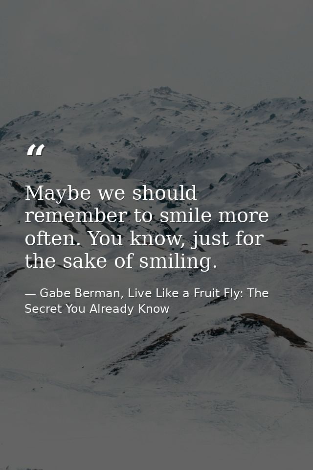 Maybe we should remember to smile more often. You know, just for the sake of smiling. — Gabe Berman, Live Like a Fruit Fly: The Secret You Already Know