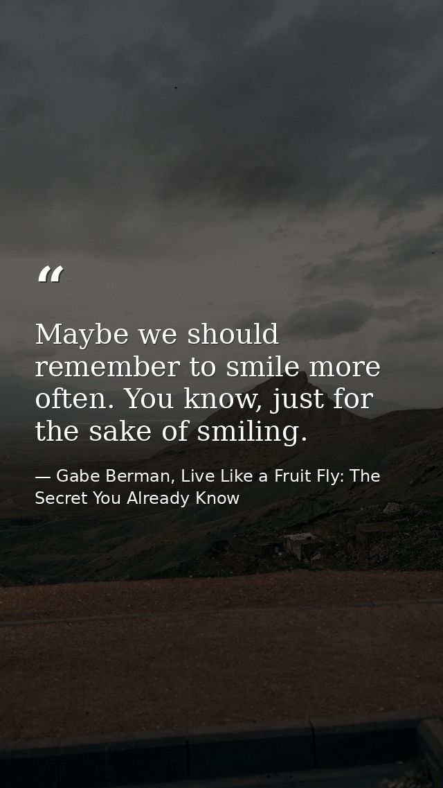 Maybe we should remember to smile more often. You know, just for the sake of smiling. — Gabe Berman, Live Like a Fruit Fly: The Secret You Already Know