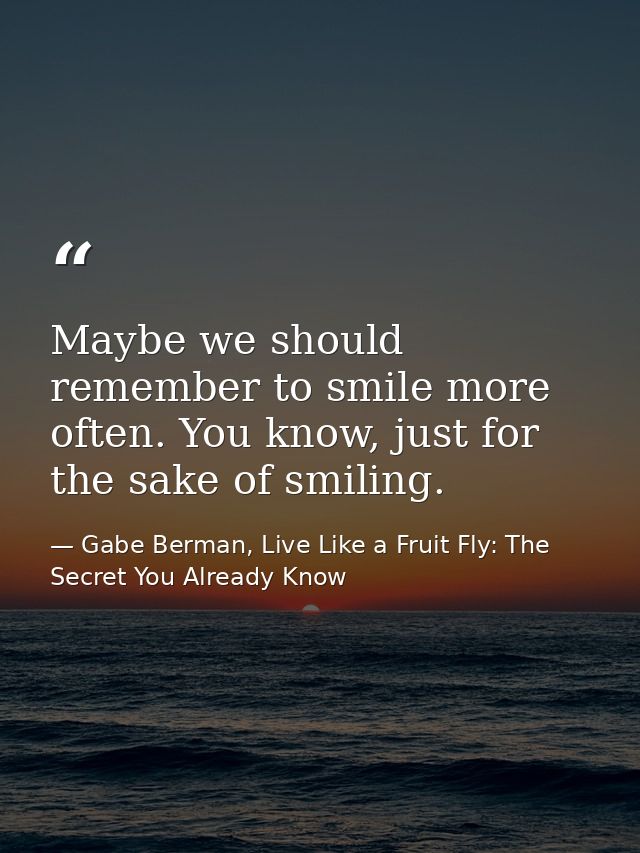 Maybe we should remember to smile more often. You know, just for the sake of smiling. — Gabe Berman, Live Like a Fruit Fly: The Secret You Already Know