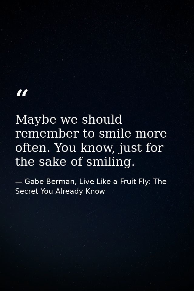 Maybe we should remember to smile more often. You know, just for the sake of smiling. — Gabe Berman, Live Like a Fruit Fly: The Secret You Already Know