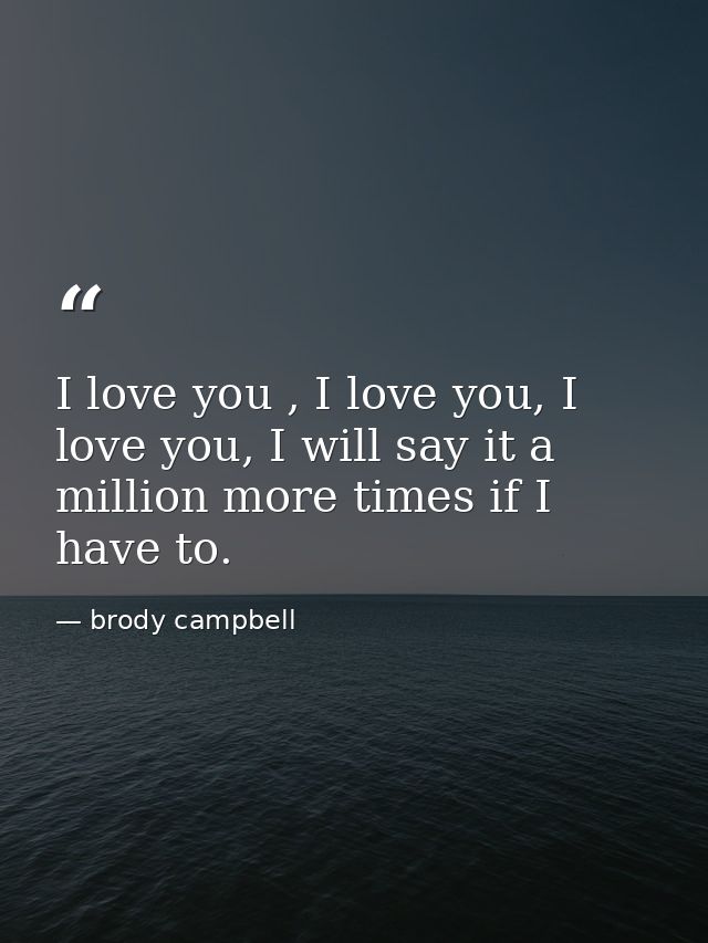 I love you , I love you, I love you, I will say it a million more times if I have to. — brody campbell