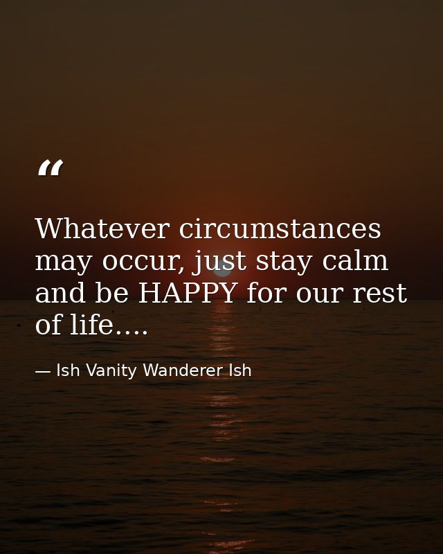 Whatever circumstances may occur, just stay calm and be HAPPY for our rest of life.... — Ish Vanity Wanderer Ish
