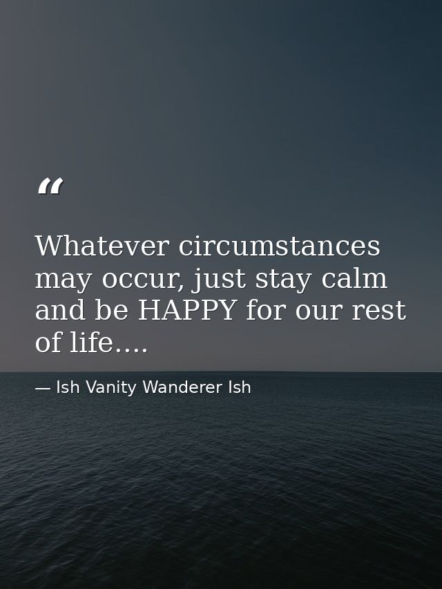 Whatever circumstances may occur, just stay calm and be HAPPY for our rest of life.... — Ish Vanity Wanderer Ish