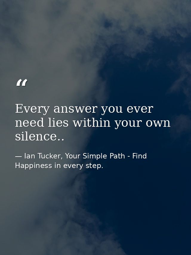Every answer you ever need lies within your own silence.. — Ian Tucker, Your Simple Path - Find Happiness in every step.