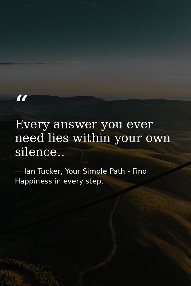 Every answer you ever need lies within your own silence.. — Ian Tucker, Your Simple Path - Find Happiness in every step.