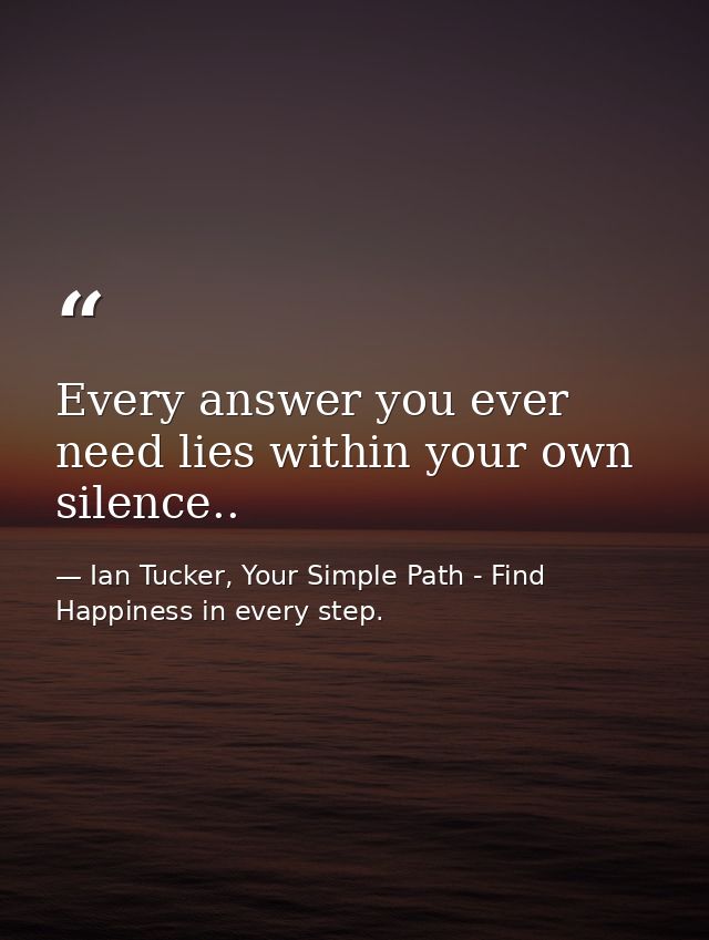 Every answer you ever need lies within your own silence.. — Ian Tucker, Your Simple Path - Find Happiness in every step.