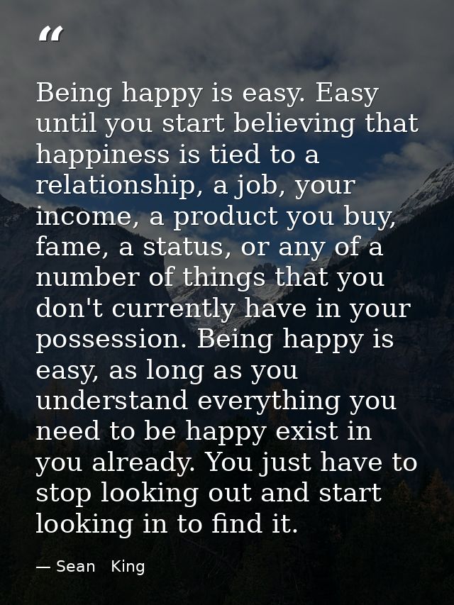 Being happy is easy. Easy until you start believing that happiness is tied to a relationship, a job, your income, a prod — Sean   King
