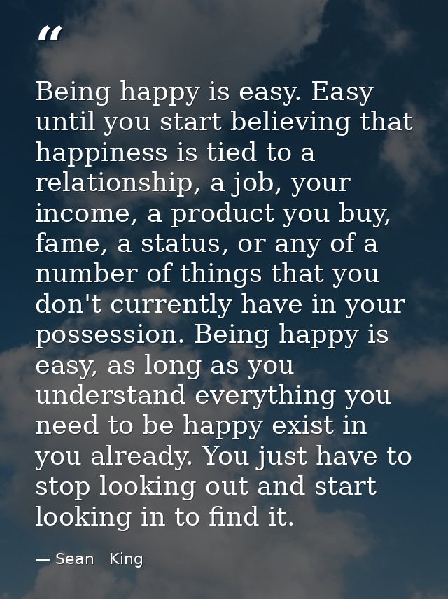 Being happy is easy. Easy until you start believing that happiness is tied to a relationship, a job, your income, a prod — Sean   King