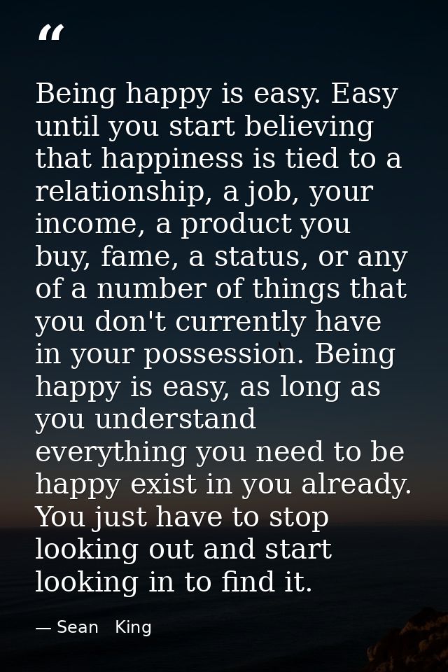 Being happy is easy. Easy until you start believing that happiness is tied to a relationship, a job, your income, a prod — Sean   King
