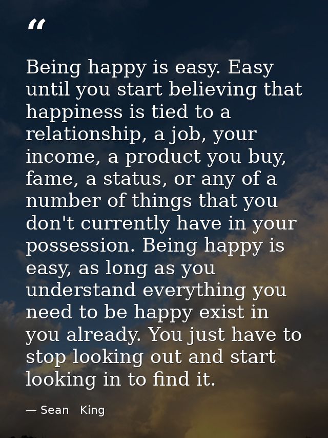Being happy is easy. Easy until you start believing that happiness is tied to a relationship, a job, your income, a prod — Sean   King