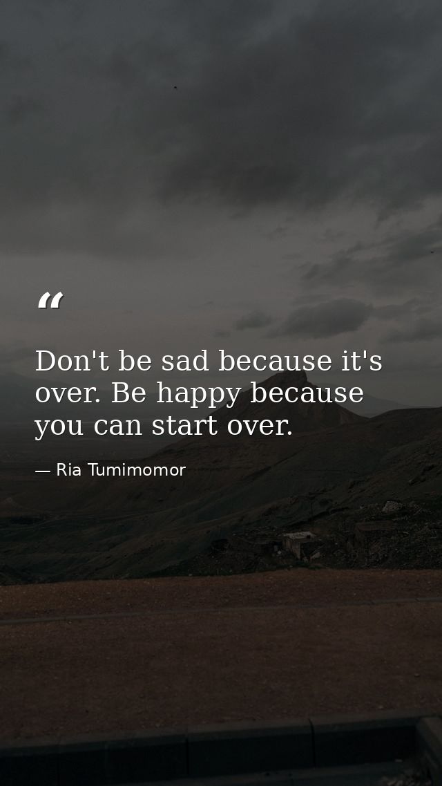 Don't be sad because it's over. Be happy because you can start over. — Ria Tumimomor