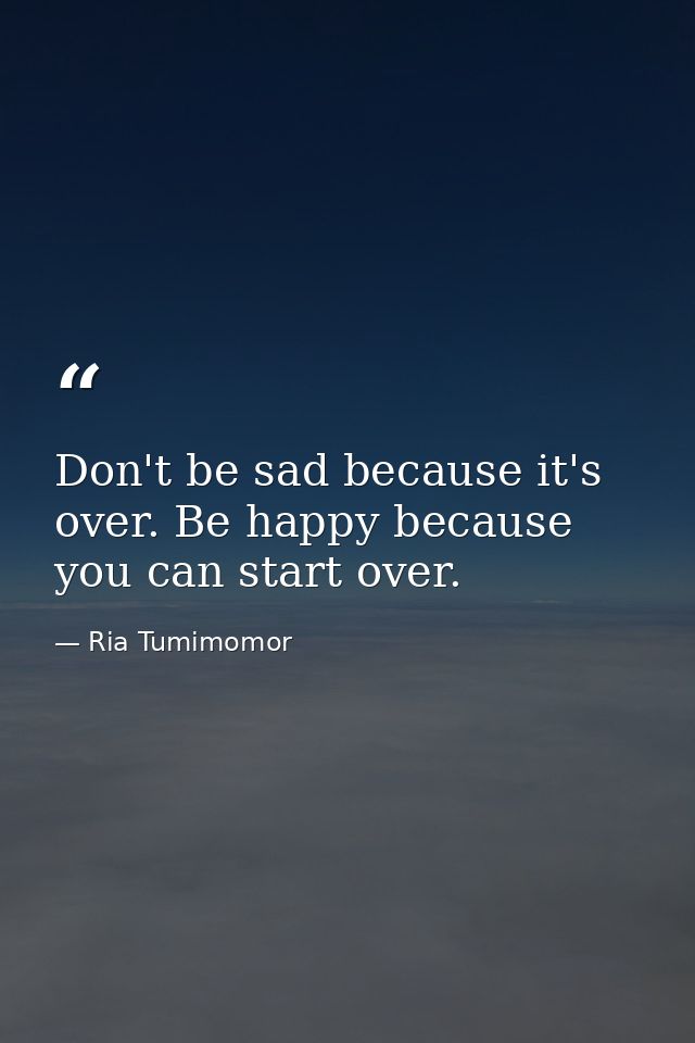 Don't be sad because it's over. Be happy because you can start over. — Ria Tumimomor