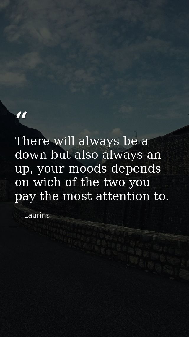 There will always be a down but also always an up, your moods depends on wich of the two you pay the most attention to. — Laurins