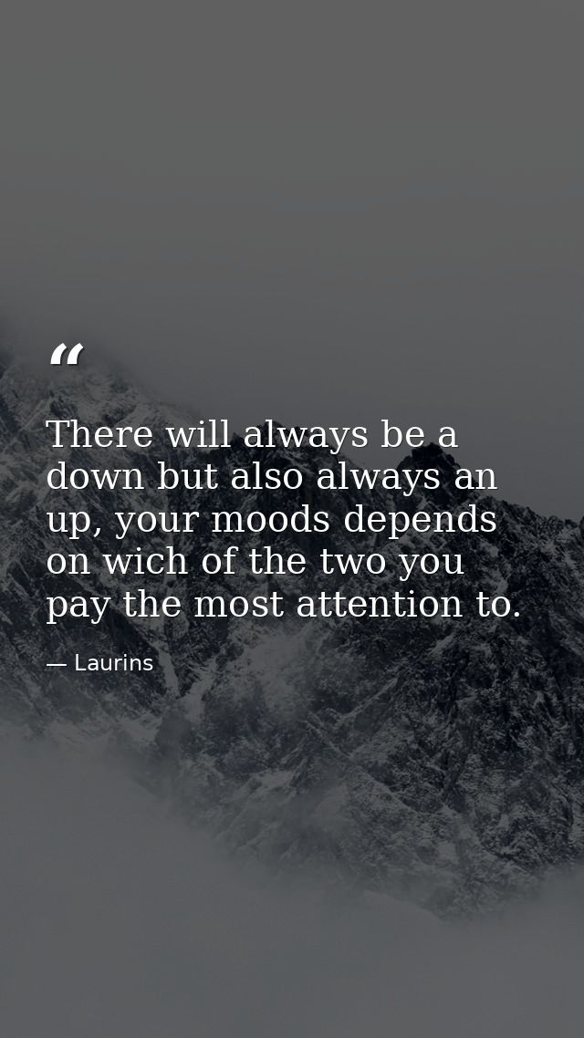 There will always be a down but also always an up, your moods depends on wich of the two you pay the most attention to. — Laurins