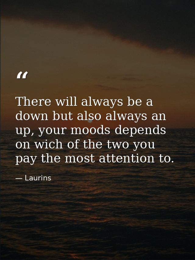There will always be a down but also always an up, your moods depends on wich of the two you pay the most attention to. — Laurins