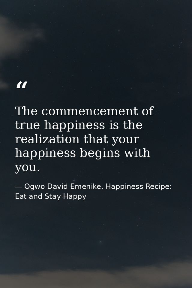 The commencement of true happiness is the realization that your happiness begins with you. — Ogwo David Emenike, Happiness Recipe: Eat and Stay Happy