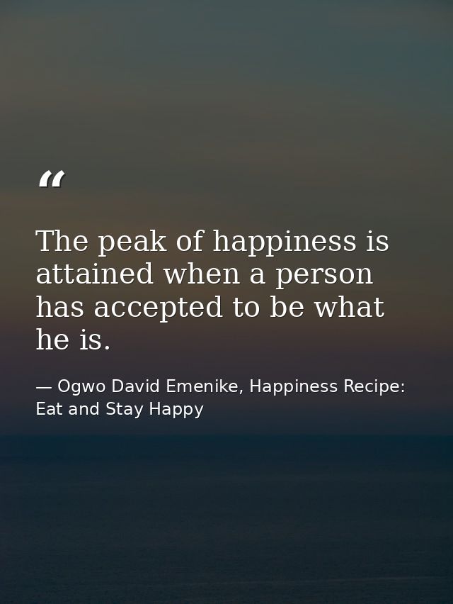 The peak of happiness is attained when a person has accepted to be what he is. — Ogwo David Emenike, Happiness Recipe: Eat and Stay Happy