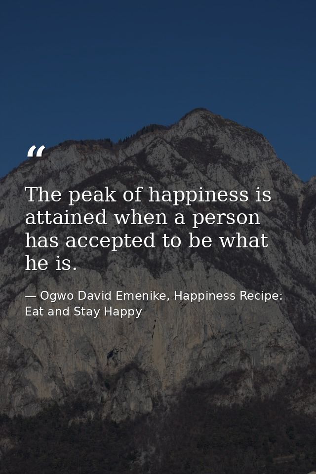 The peak of happiness is attained when a person has accepted to be what he is. — Ogwo David Emenike, Happiness Recipe: Eat and Stay Happy