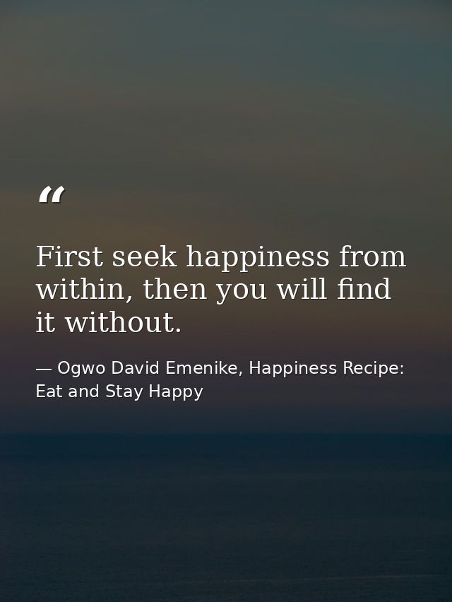 First seek happiness from within, then you will find it without. — Ogwo David Emenike, Happiness Recipe: Eat and Stay Happy