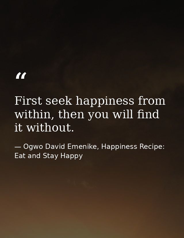 First seek happiness from within, then you will find it without. — Ogwo David Emenike, Happiness Recipe: Eat and Stay Happy