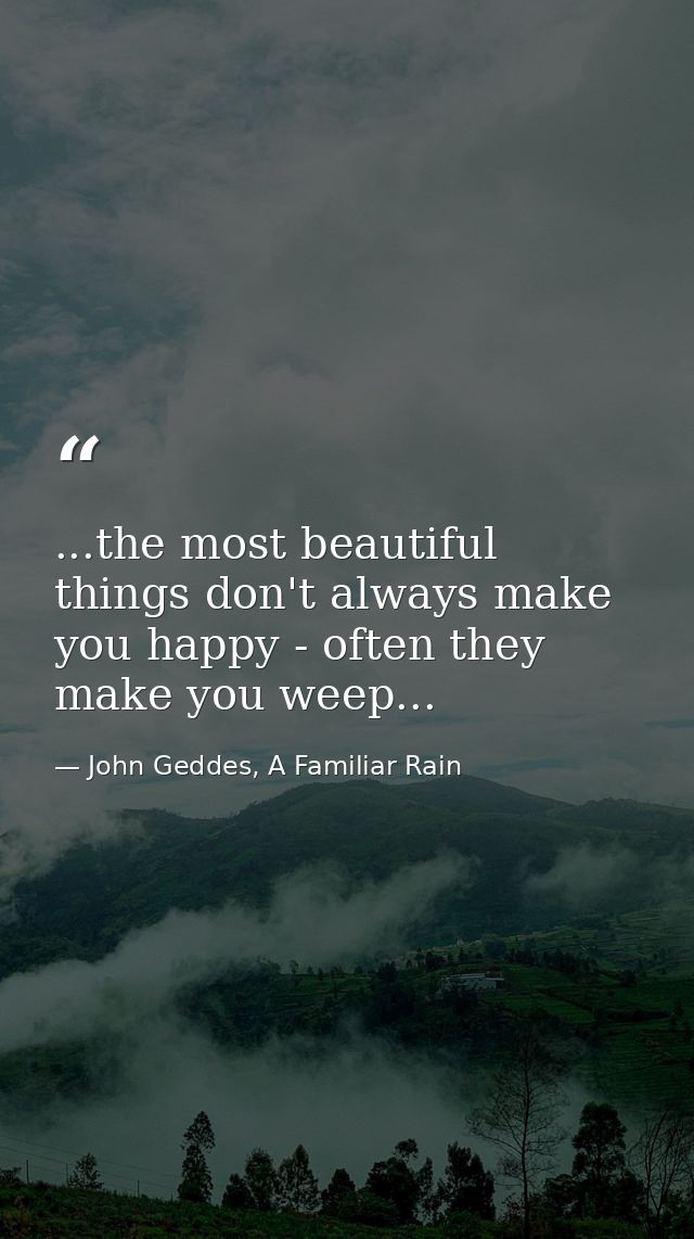 ...the most beautiful things don't always make you happy - often they make you weep... — John Geddes, A Familiar Rain