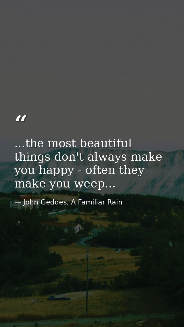 ...the most beautiful things don't always make you happy - often they make you weep... — John Geddes, A Familiar Rain