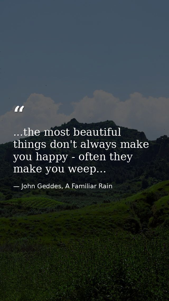 ...the most beautiful things don't always make you happy - often they make you weep... — John Geddes, A Familiar Rain