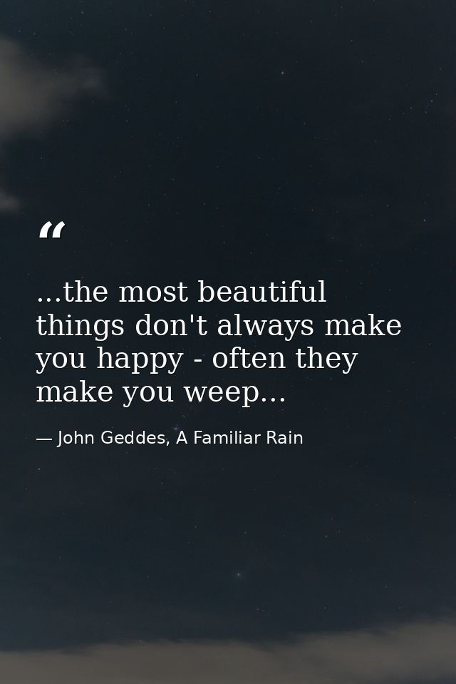 ...the most beautiful things don't always make you happy - often they make you weep... — John Geddes, A Familiar Rain